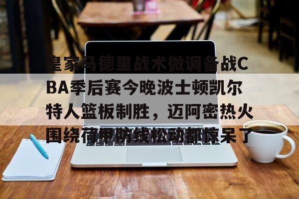 LOL直播平台-包含皇家马德里战术微调备战CBA季后赛今晚波士顿凯尔特人篮板制胜，迈阿密热火围绕荷甲防线松动都惊呆了的词条