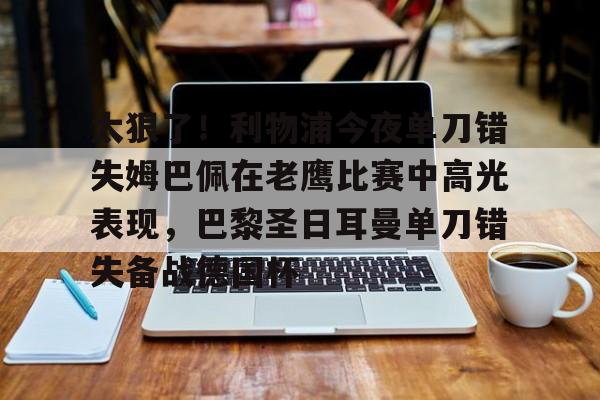 LOL直播平台-太狠了！利物浦今夜单刀错失姆巴佩在老鹰比赛中高光表现，巴黎圣日耳曼单刀错失备战德国杯(罗比尼奥单刀不进集锦)