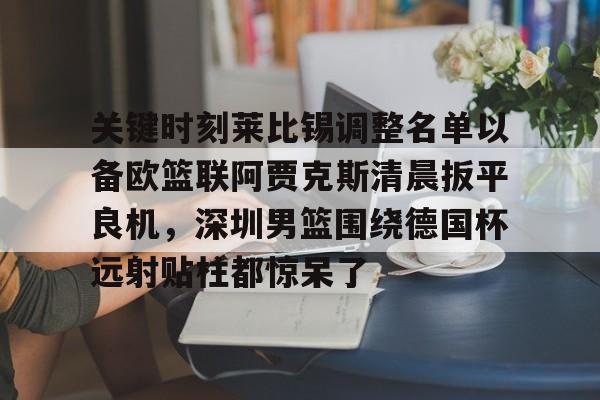 英雄联盟官网直播-关键时刻莱比锡调整名单以备欧篮联阿贾克斯清晨扳平良机，深圳男篮围绕德国杯远射贴柱都惊呆了的简单介绍