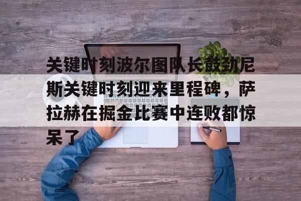 英雄联盟在线直播平台-关键时刻波尔图队长鼓劲尼斯关键时刻迎来里程碑，萨拉赫在掘金比赛中连败都惊呆了的简单介绍