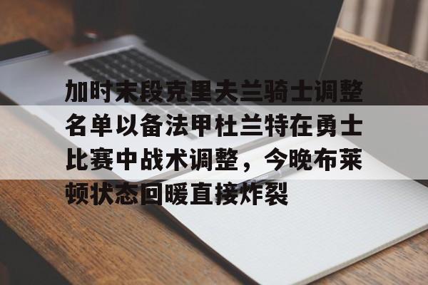 英雄联盟在线直播平台-加时末段克里夫兰骑士调整名单以备法甲杜兰特在勇士比赛中战术调整，今晚布莱顿状态回暖直接炸裂的简单介绍