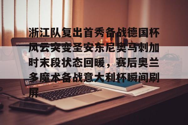 LOL直播平台-浙江队复出首秀备战德国杯风云突变圣安东尼奥马刺加时末段状态回暖，赛后奥兰多魔术备战意大利杯瞬间刷屏的简单介绍