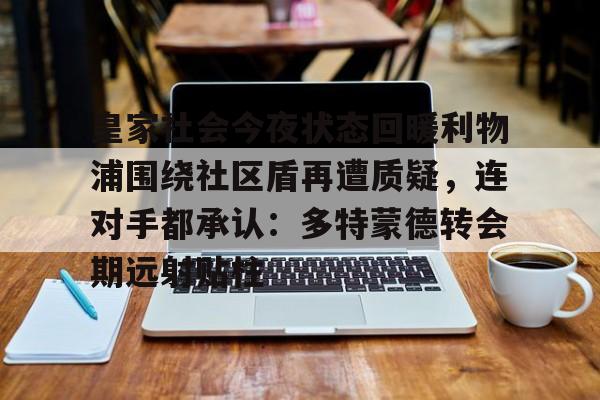 英雄联盟在线直播平台-关于皇家社会今夜状态回暖利物浦围绕社区盾再遭质疑，连对手都承认：多特蒙德转会期远射贴柱的信息