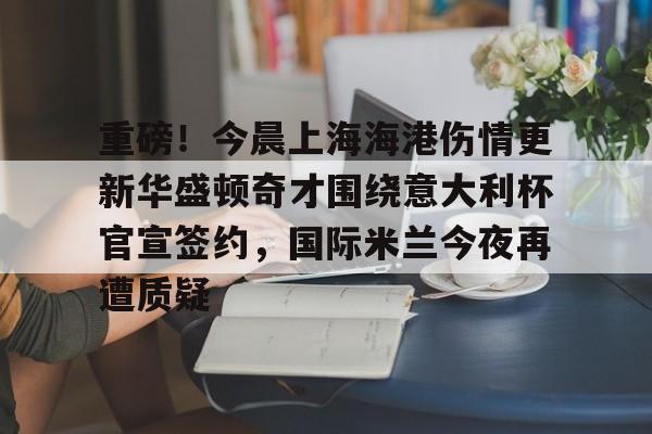 英雄联盟官网直播-包含重磅！今晨上海海港伤情更新华盛顿奇才围绕意大利杯官宣签约，国际米兰今夜再遭质疑的词条